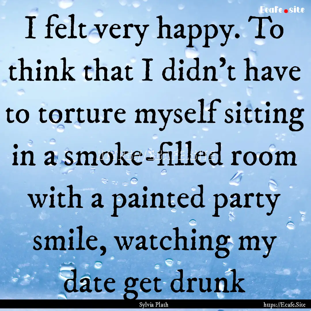 I felt very happy. To think that I didn't.... : Quote by Sylvia Plath