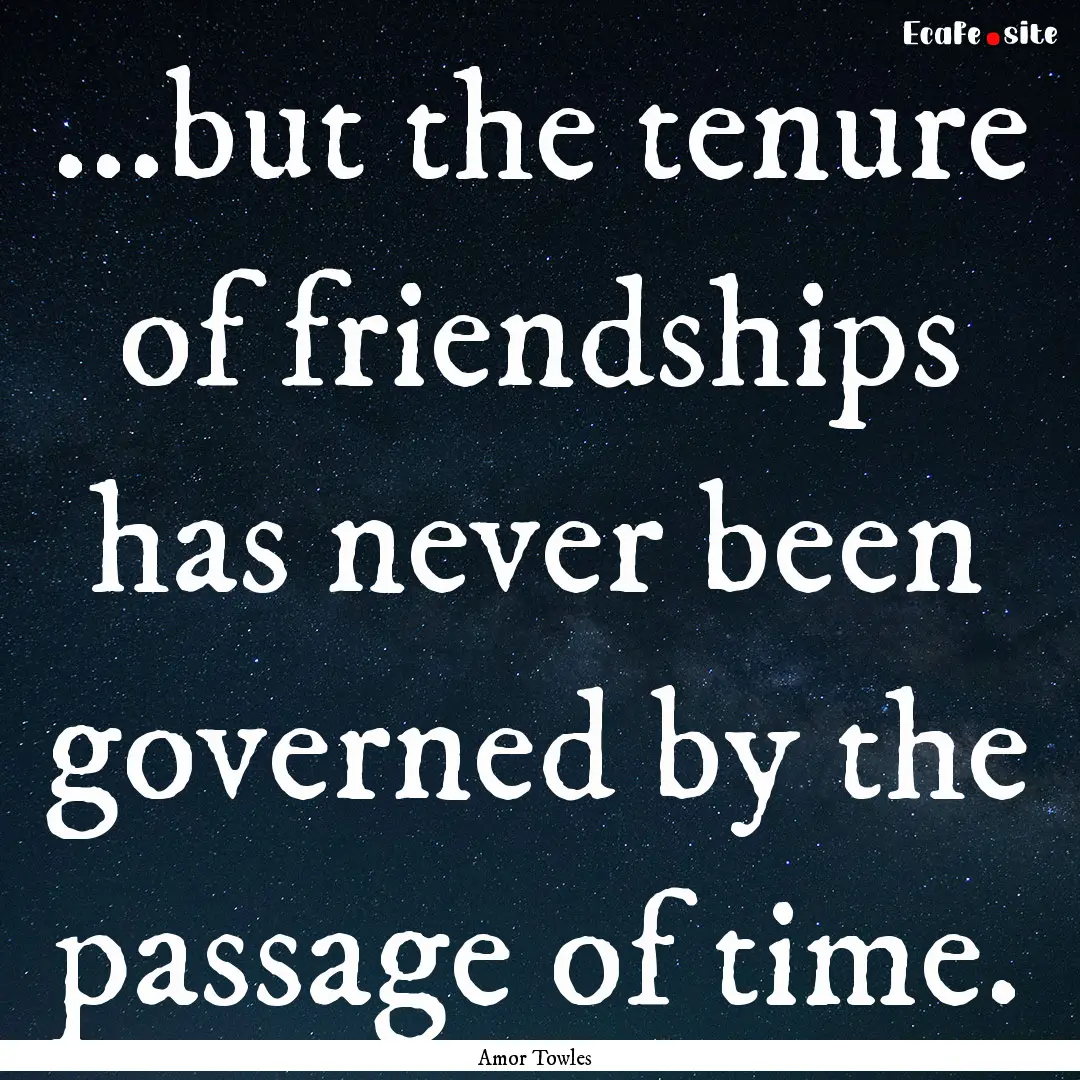 ...but the tenure of friendships has never.... : Quote by Amor Towles