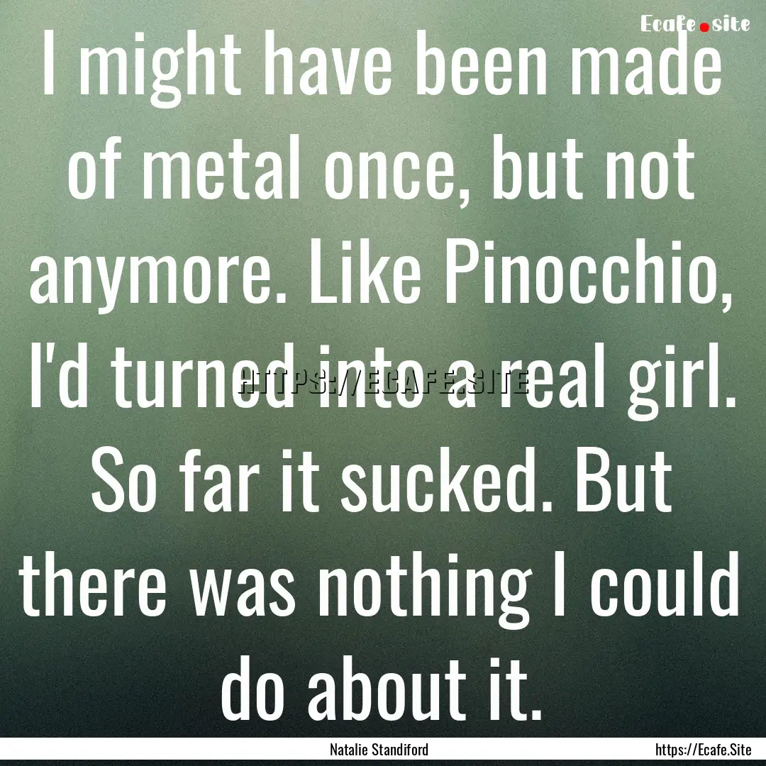 I might have been made of metal once, but.... : Quote by Natalie Standiford