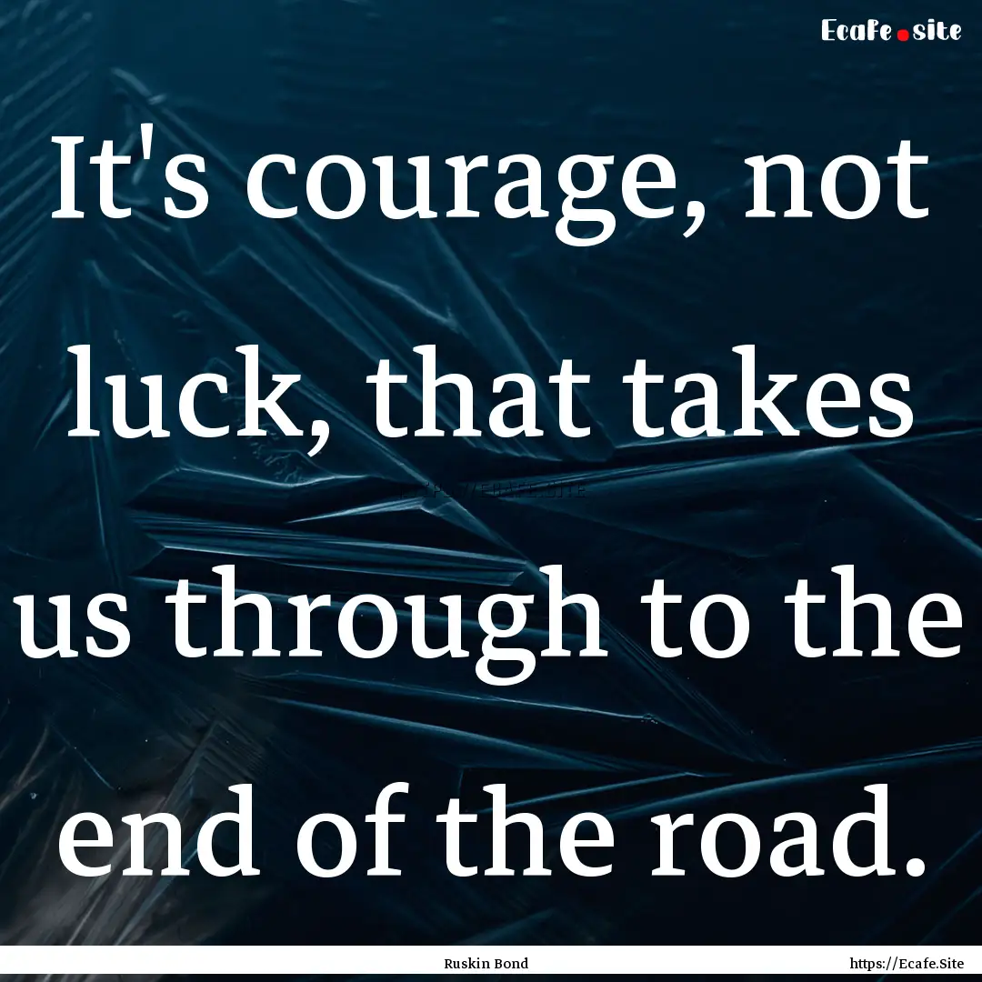 It's courage, not luck, that takes us through.... : Quote by Ruskin Bond