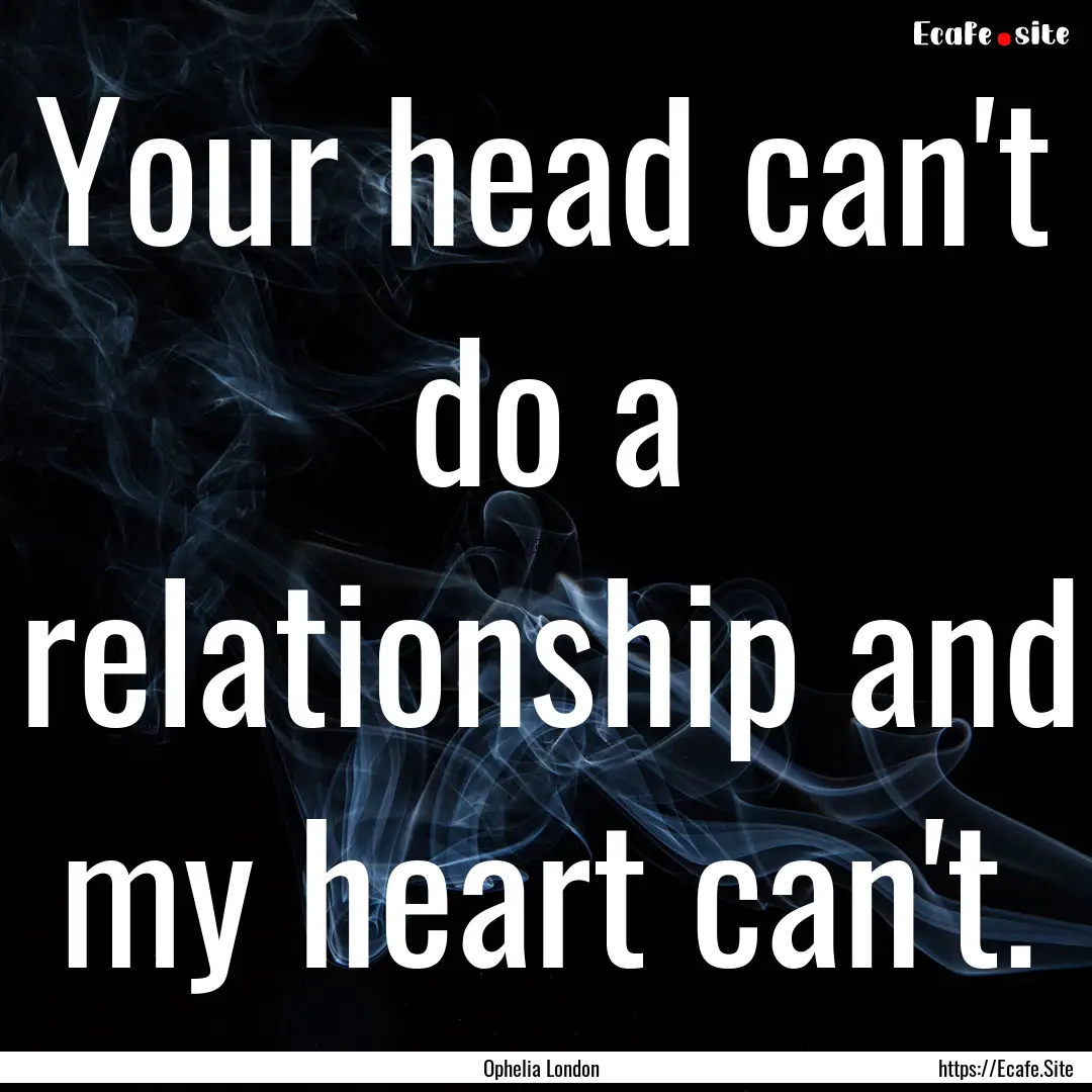 Your head can't do a relationship and my.... : Quote by Ophelia London