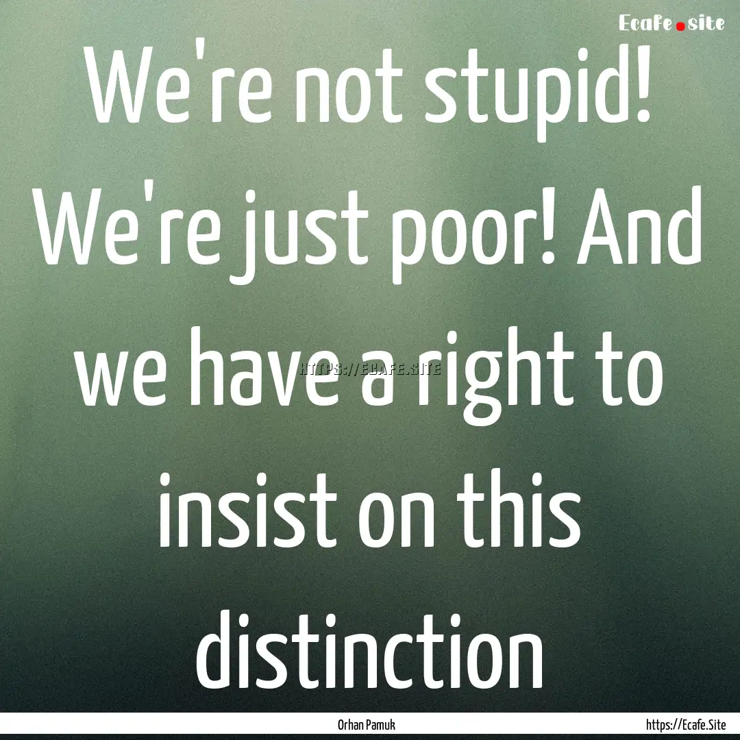 We're not stupid! We're just poor! And we.... : Quote by Orhan Pamuk