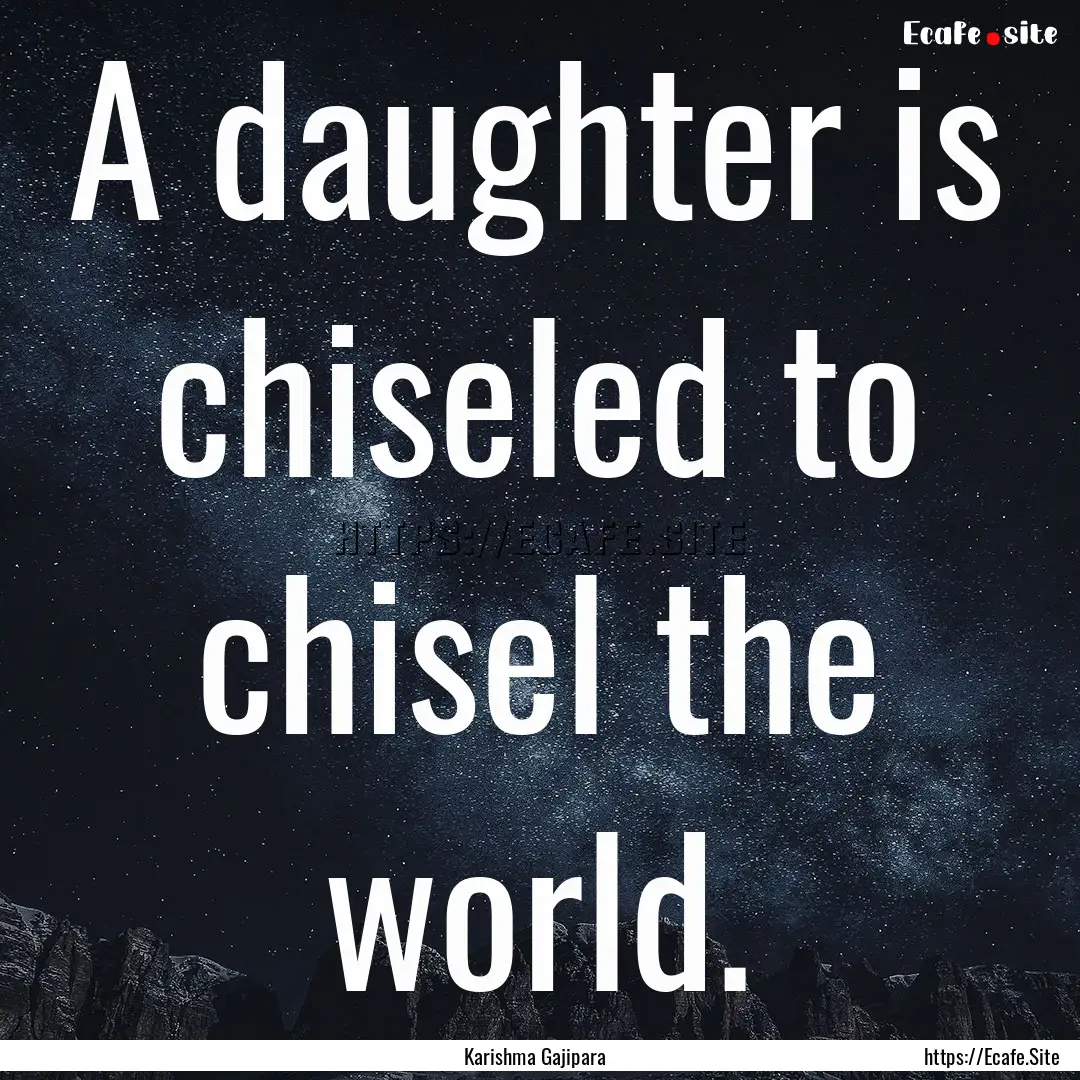 A daughter is chiseled to chisel the world..... : Quote by Karishma Gajipara