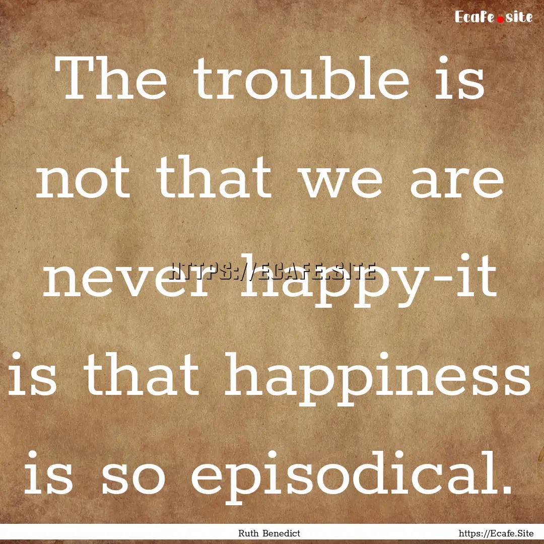 The trouble is not that we are never happy-it.... : Quote by Ruth Benedict