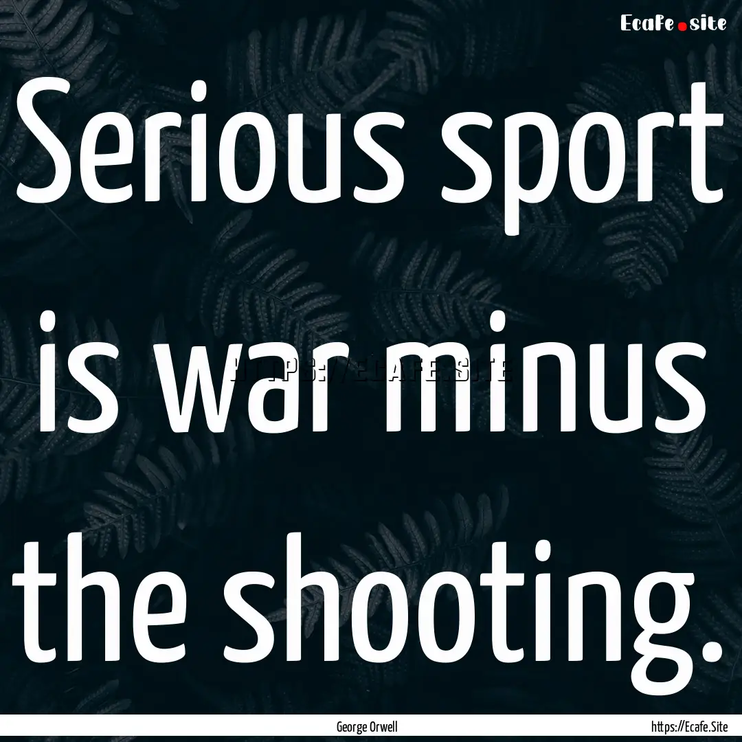 Serious sport is war minus the shooting. : Quote by George Orwell