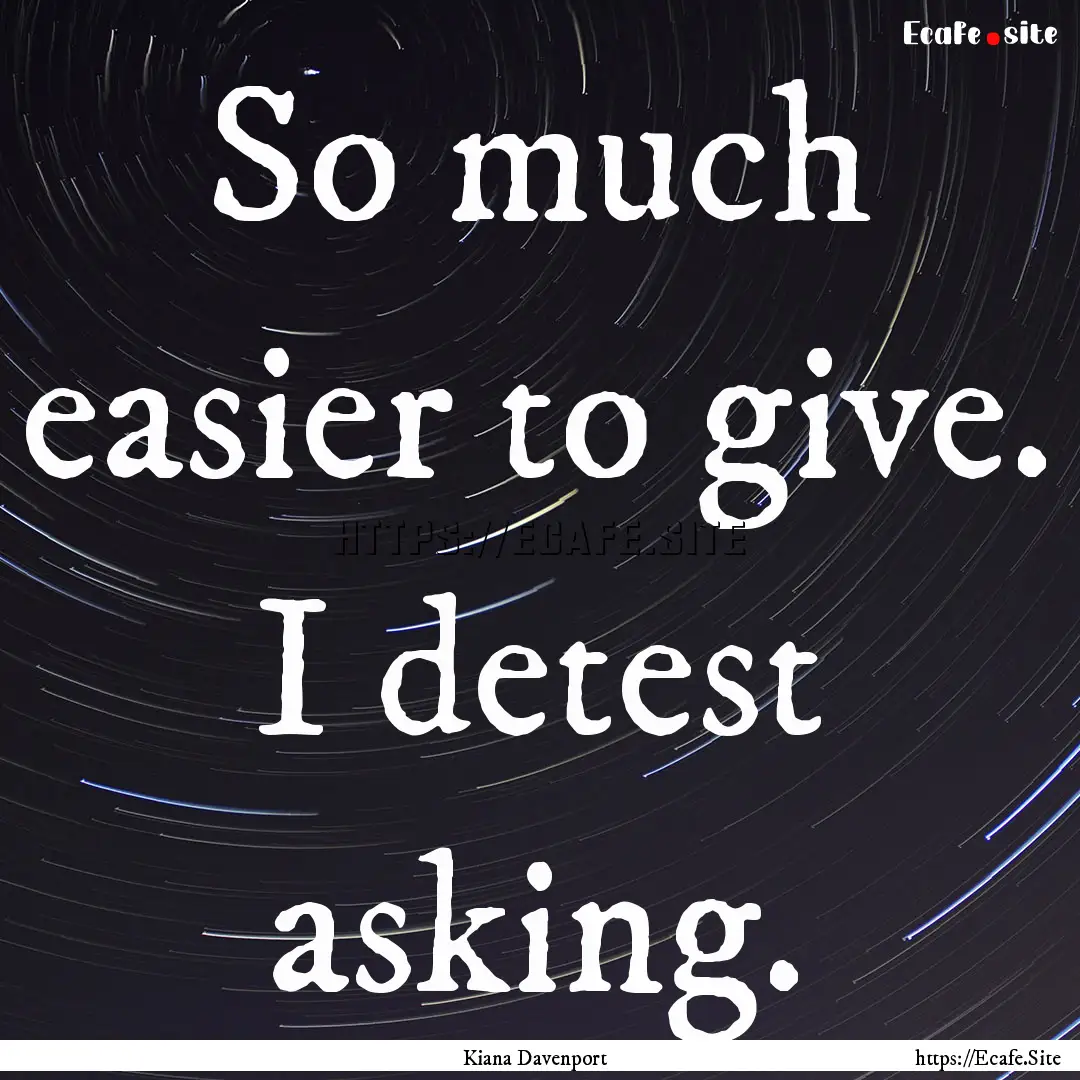 So much easier to give. I detest asking. : Quote by Kiana Davenport