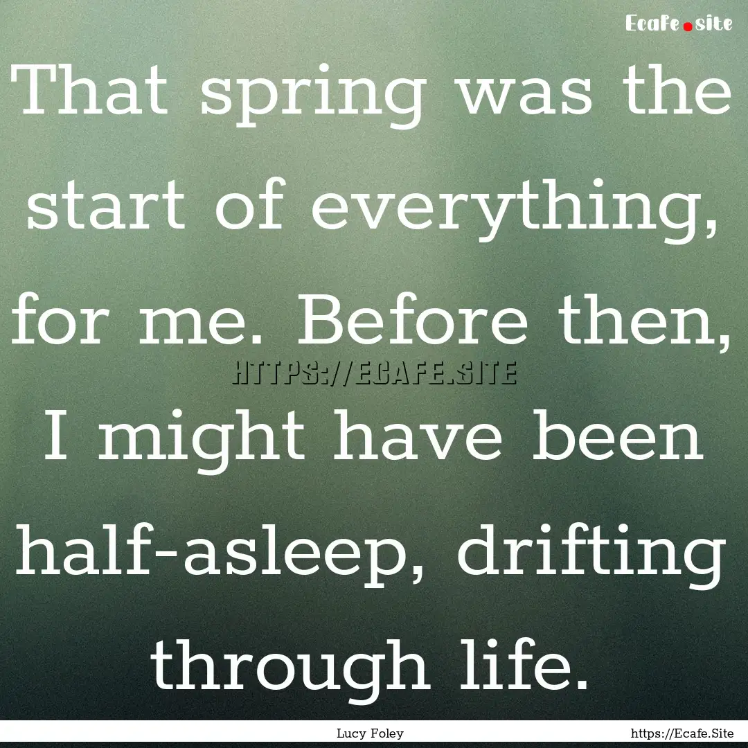 That spring was the start of everything,.... : Quote by Lucy Foley