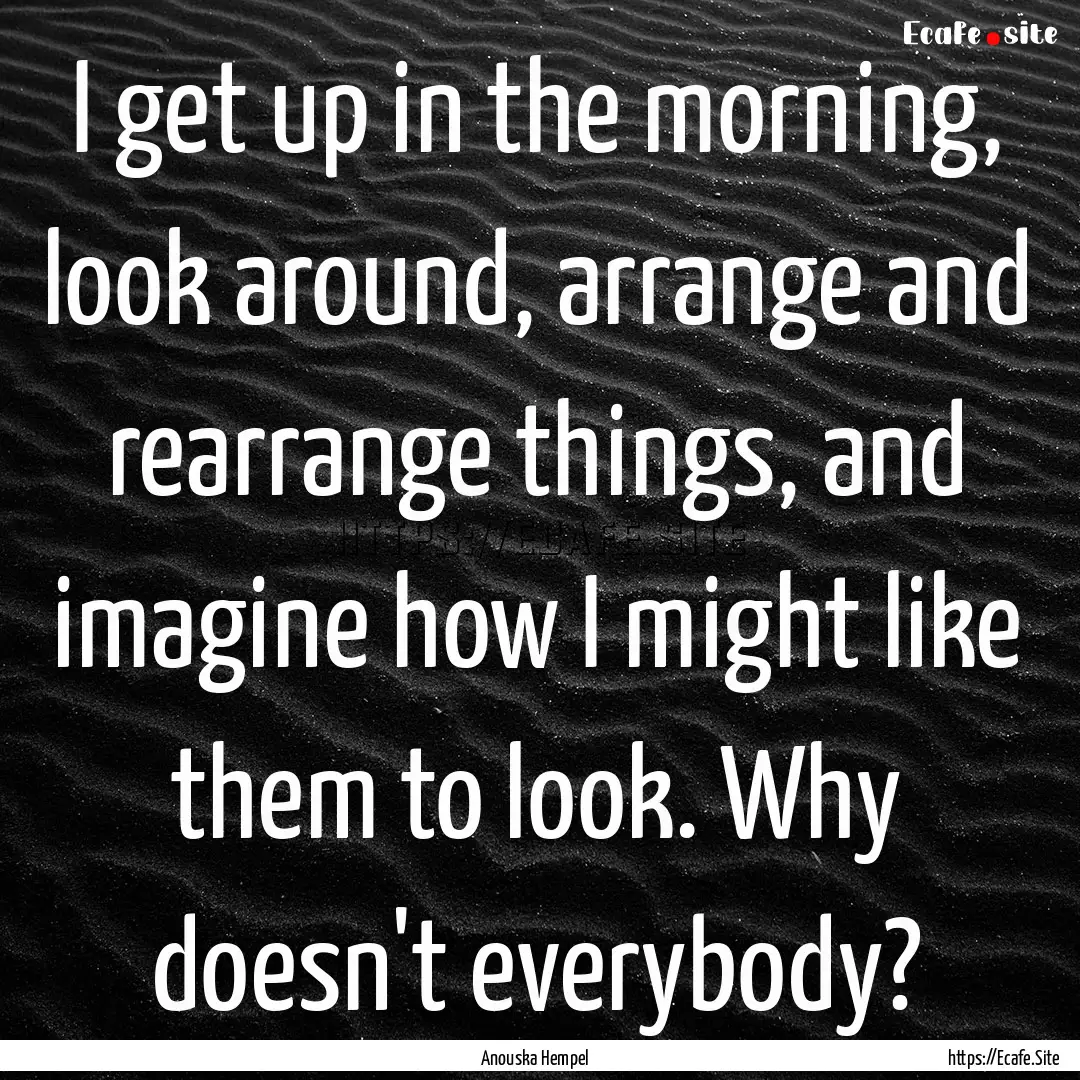 I get up in the morning, look around, arrange.... : Quote by Anouska Hempel