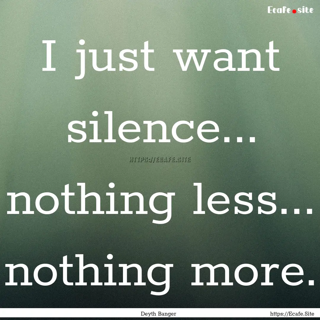 I just want silence... nothing less... nothing.... : Quote by Deyth Banger