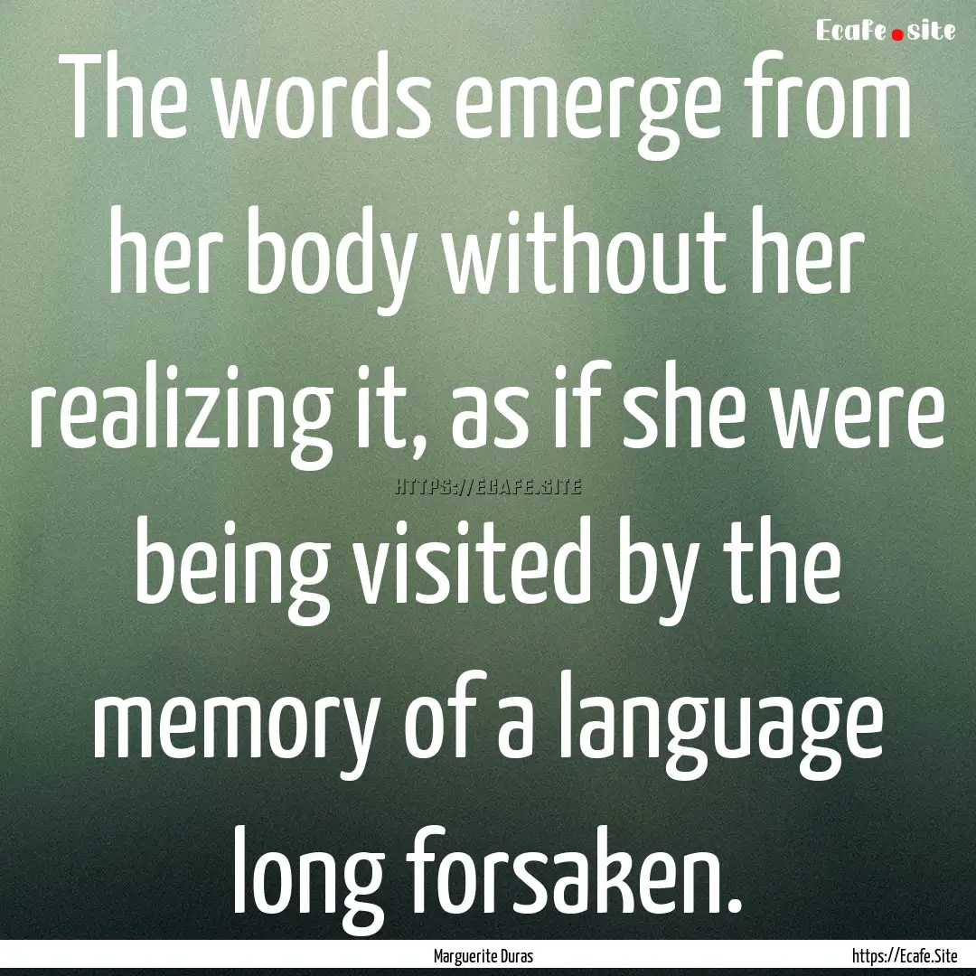 The words emerge from her body without her.... : Quote by Marguerite Duras