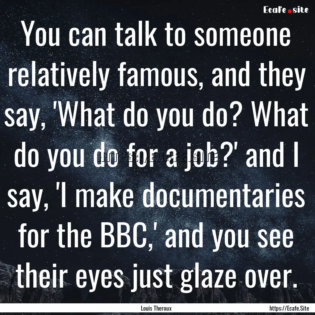 You can talk to someone relatively famous,.... : Quote by Louis Theroux