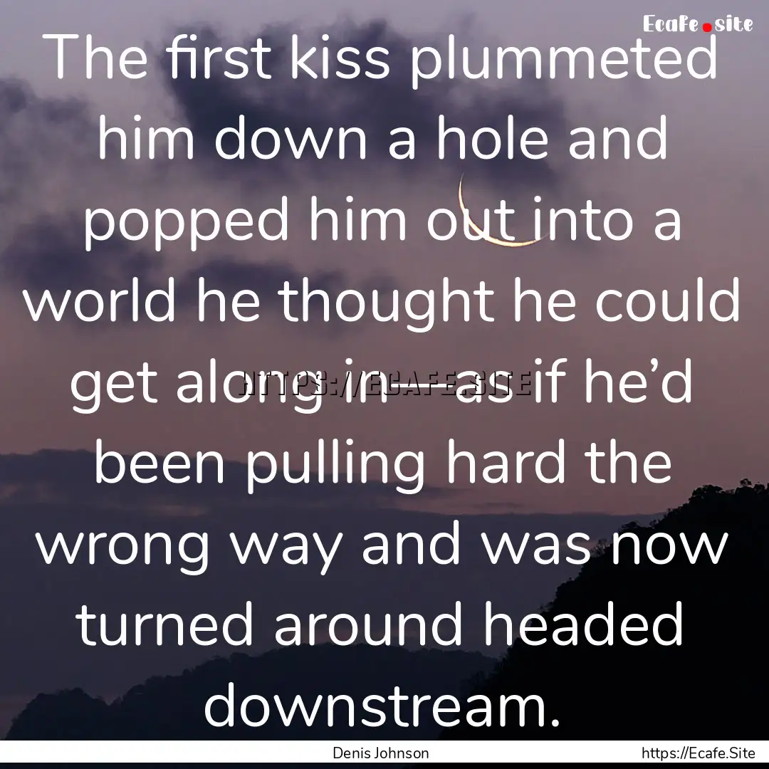 The first kiss plummeted him down a hole.... : Quote by Denis Johnson