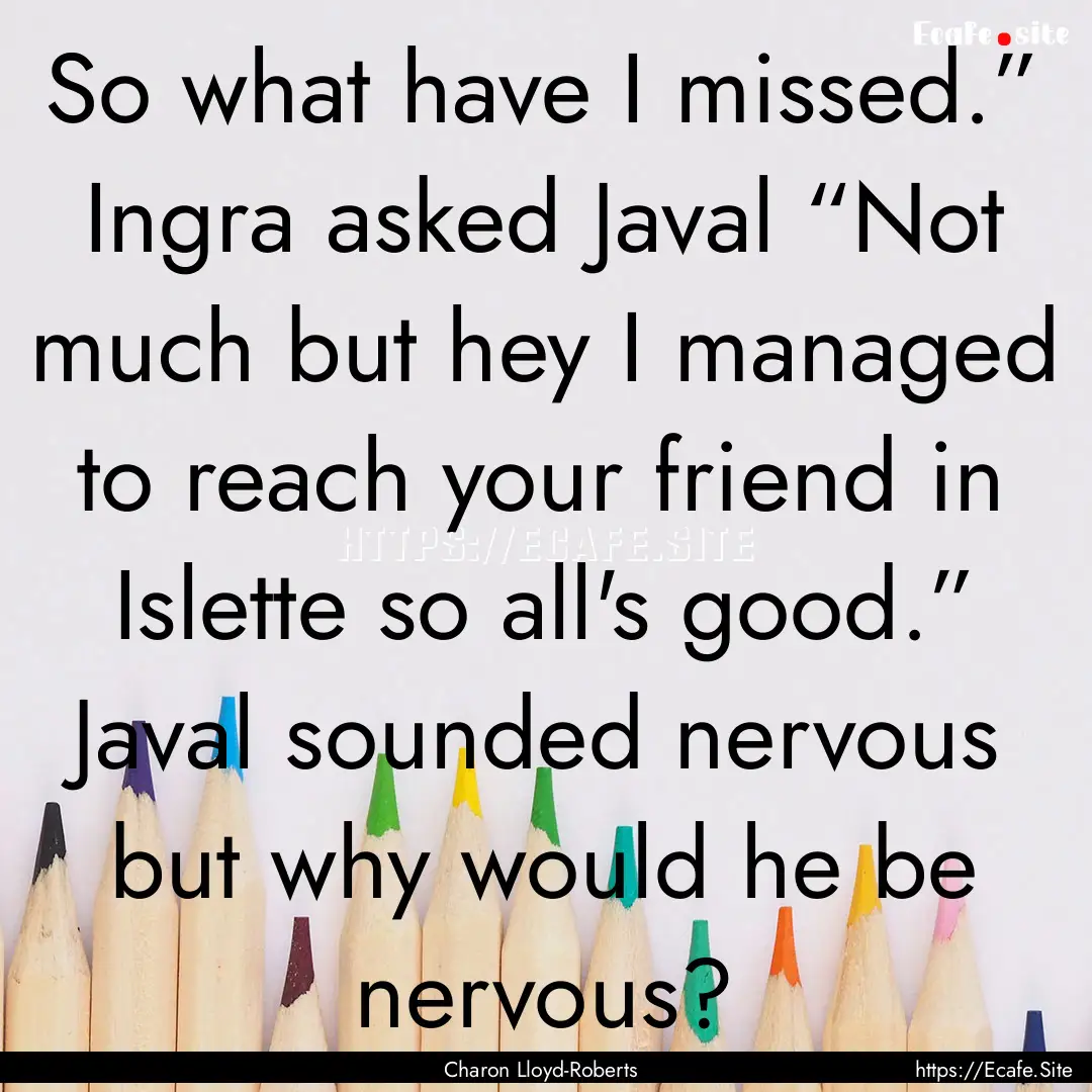 So what have I missed.” Ingra asked Javal.... : Quote by Charon Lloyd-Roberts