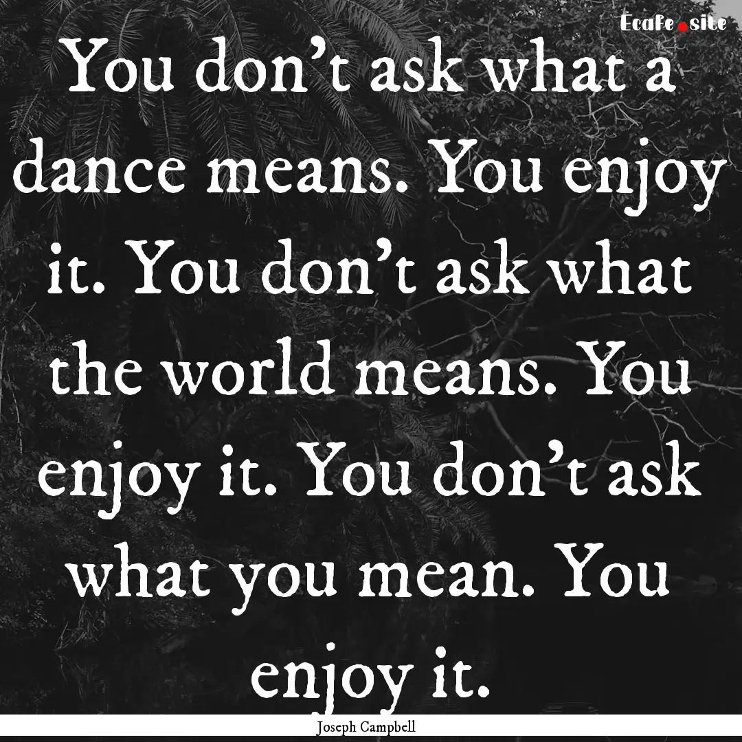 You don't ask what a dance means. You enjoy.... : Quote by Joseph Campbell