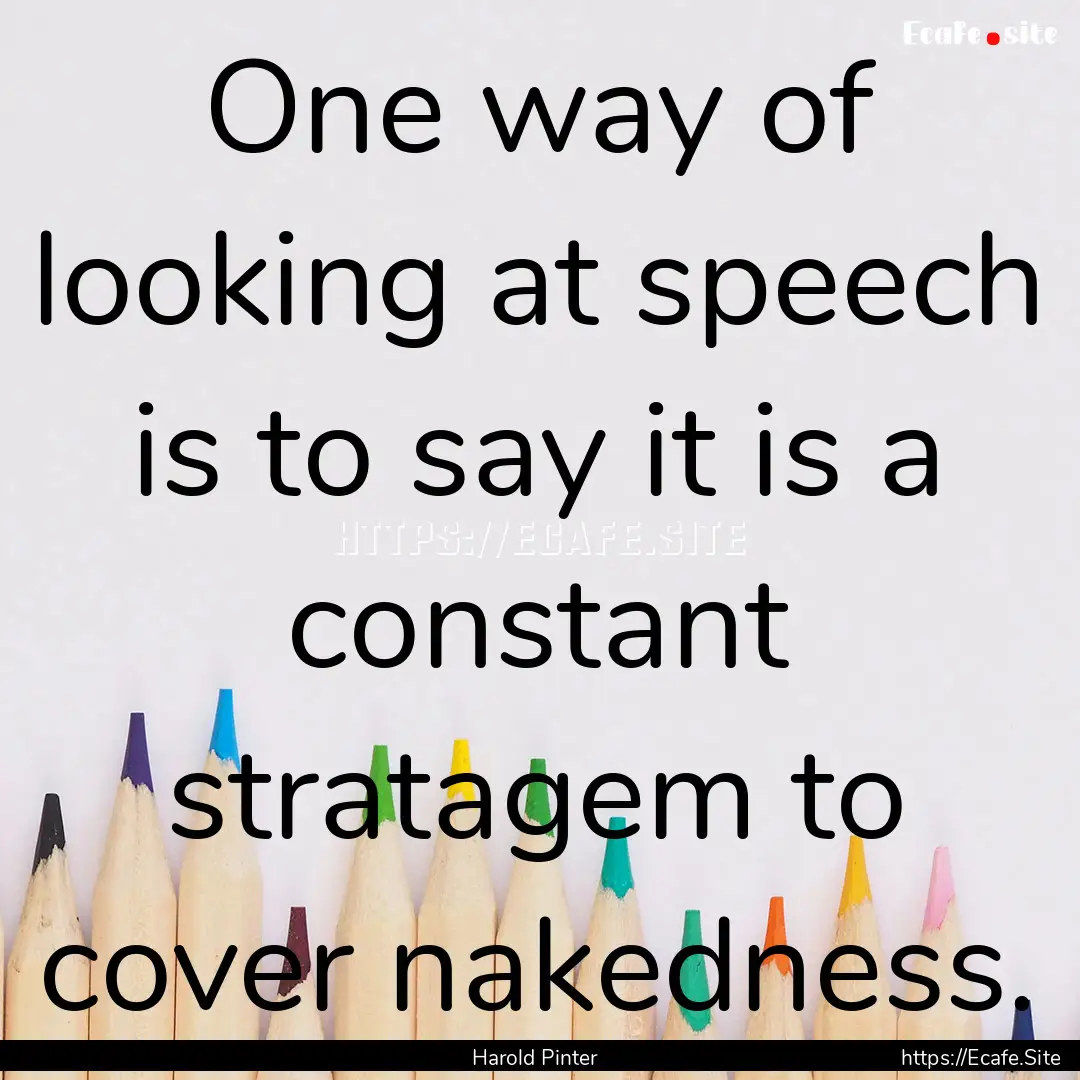 One way of looking at speech is to say it.... : Quote by Harold Pinter