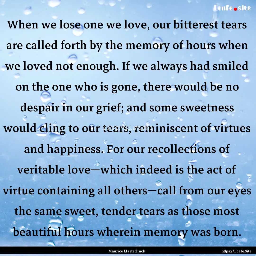 When we lose one we love, our bitterest tears.... : Quote by Maurice Maeterlinck