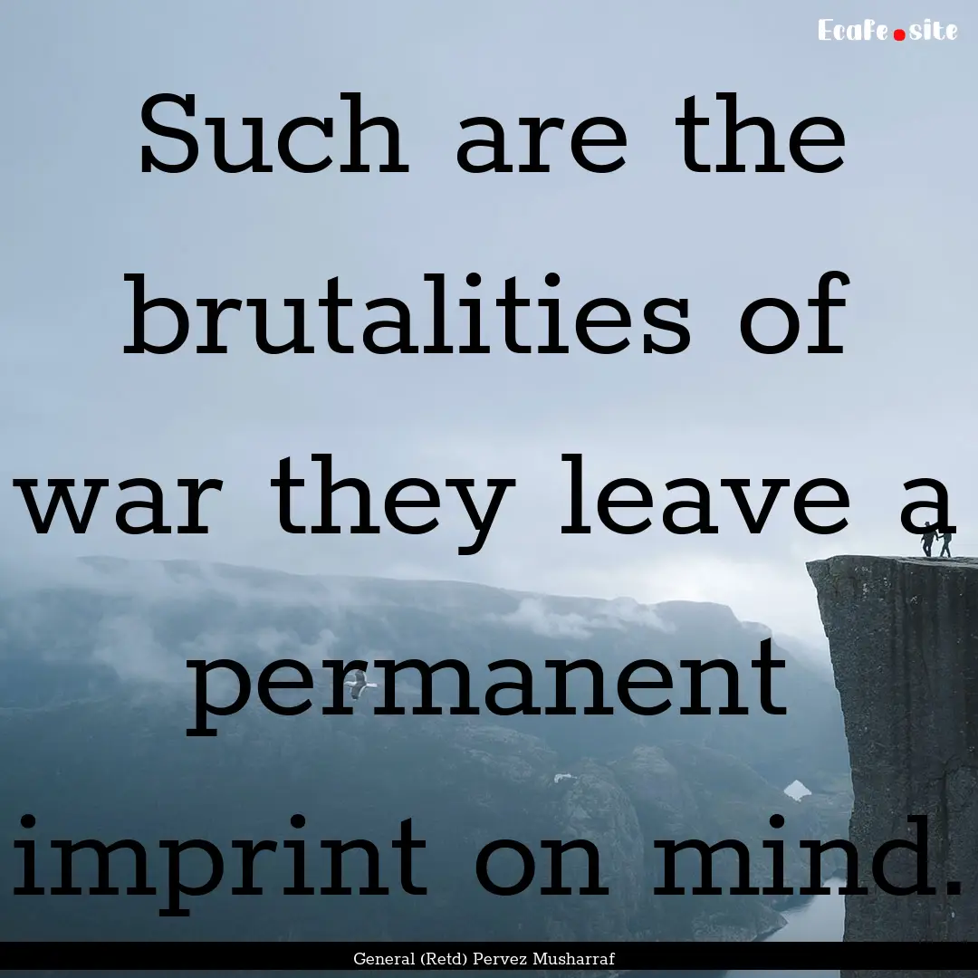 Such are the brutalities of war they leave.... : Quote by General (Retd) Pervez Musharraf