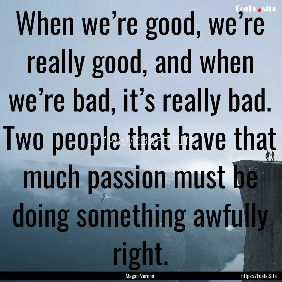 When we’re good, we’re really good, and.... : Quote by Magan Vernon