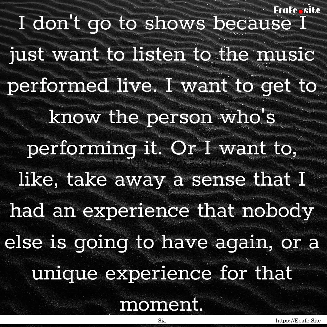 I don't go to shows because I just want to.... : Quote by Sia