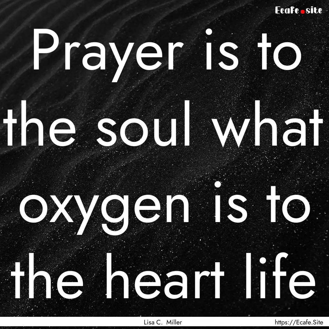 Prayer is to the soul what oxygen is to the.... : Quote by Lisa C. Miller