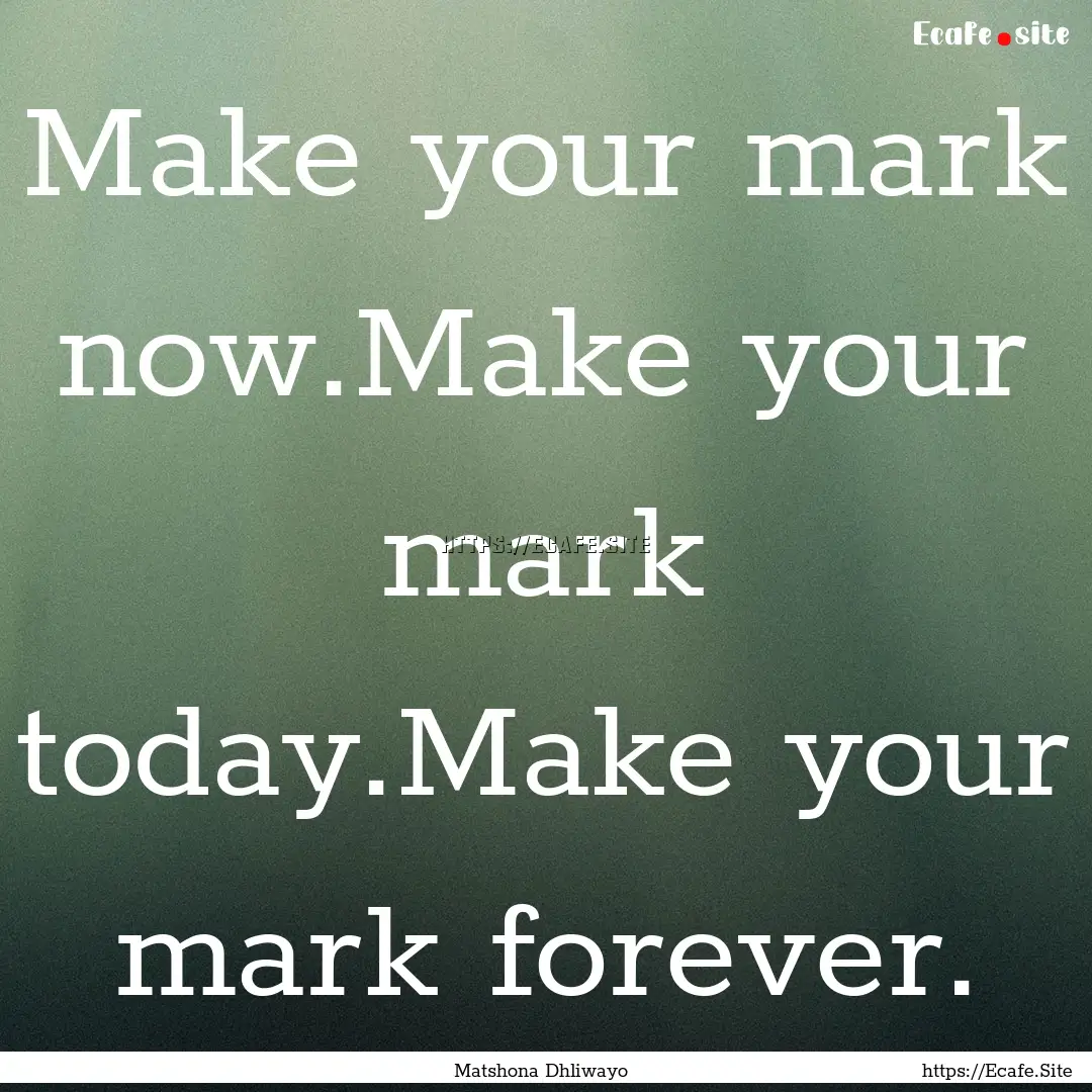 Make your mark now.Make your mark today.Make.... : Quote by Matshona Dhliwayo