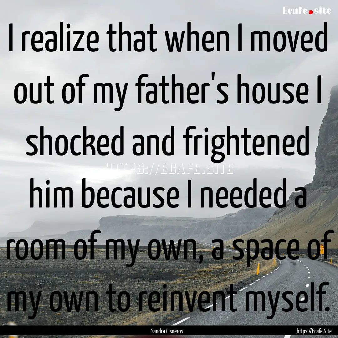 I realize that when I moved out of my father's.... : Quote by Sandra Cisneros