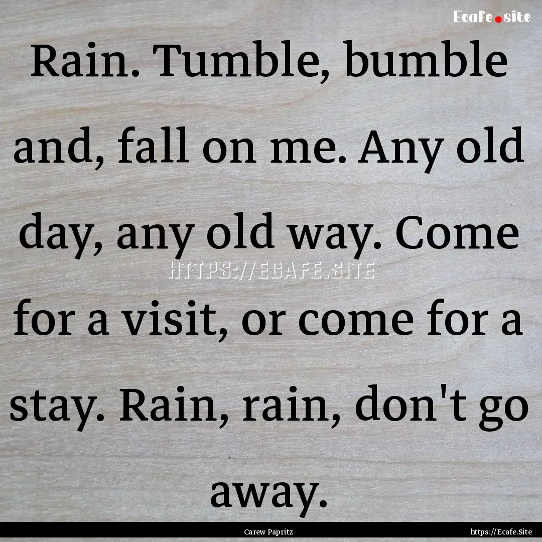 Rain. Tumble, bumble and, fall on me. Any.... : Quote by Carew Papritz