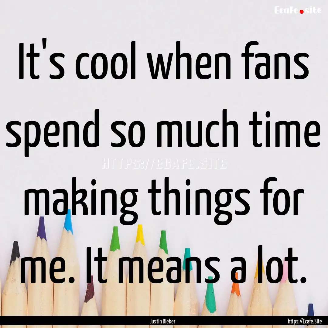 It's cool when fans spend so much time making.... : Quote by Justin Bieber