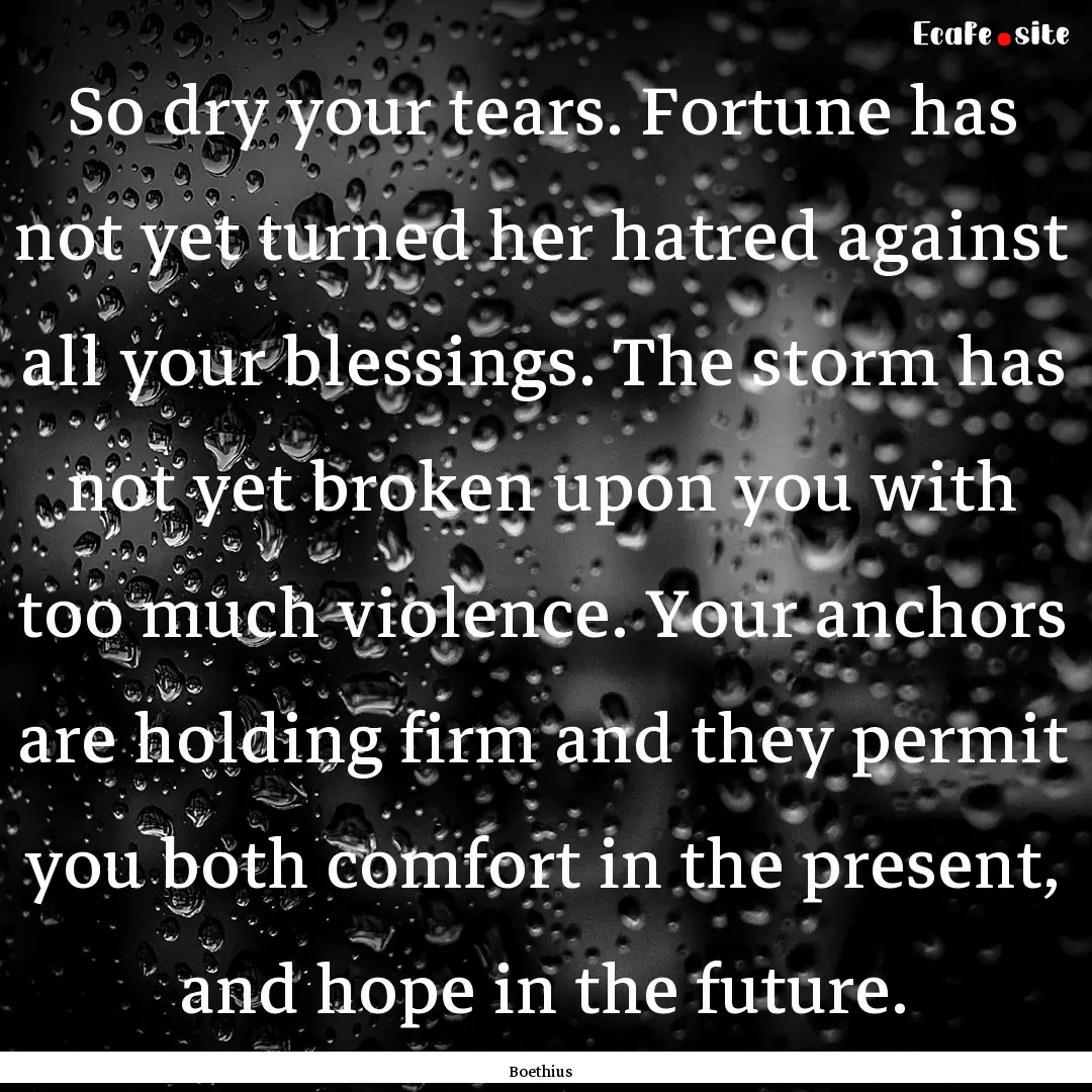 So dry your tears. Fortune has not yet turned.... : Quote by Boethius