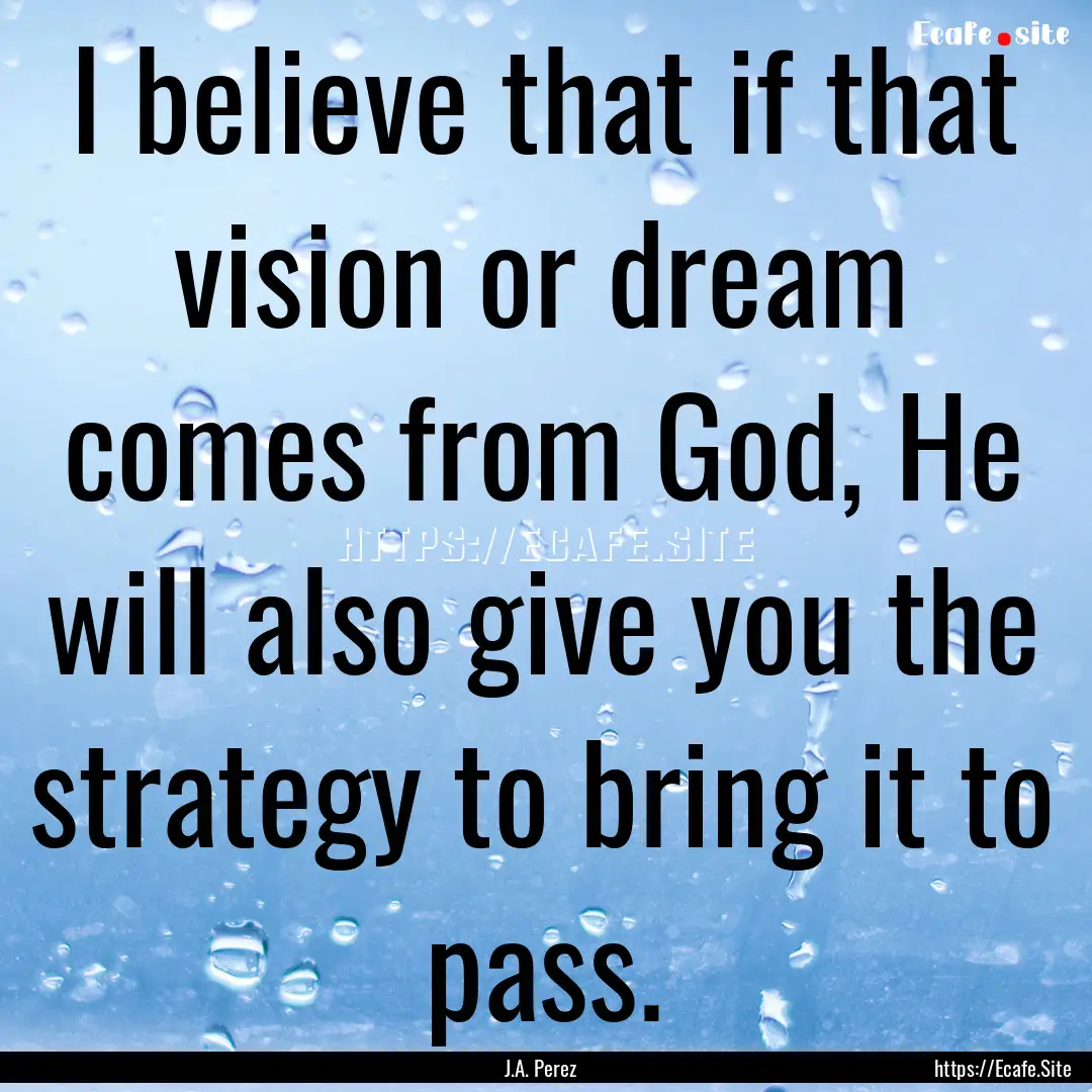 I believe that if that vision or dream comes.... : Quote by J.A. Perez