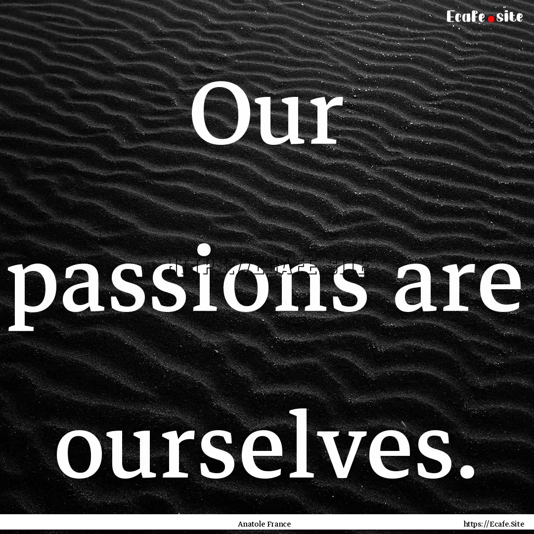 Our passions are ourselves. : Quote by Anatole France