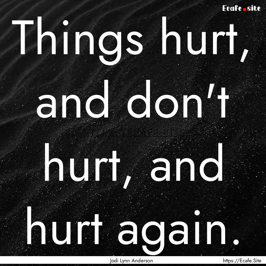 Things hurt, and don't hurt, and hurt again..... : Quote by Jodi Lynn Anderson