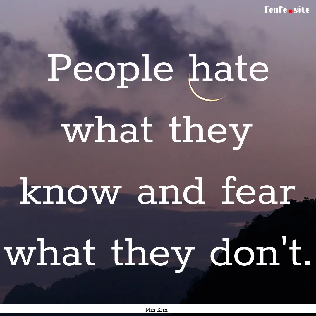 People hate what they know and fear what.... : Quote by Min Kim