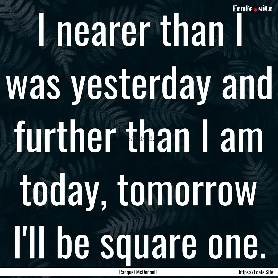 I nearer than I was yesterday and further.... : Quote by Racquel McDonnell