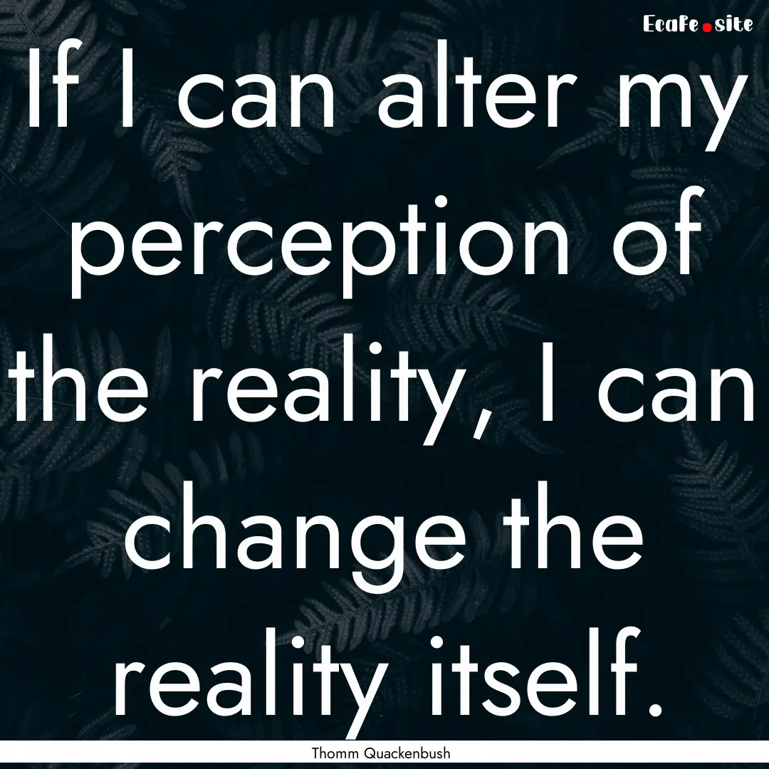 If I can alter my perception of the reality,.... : Quote by Thomm Quackenbush