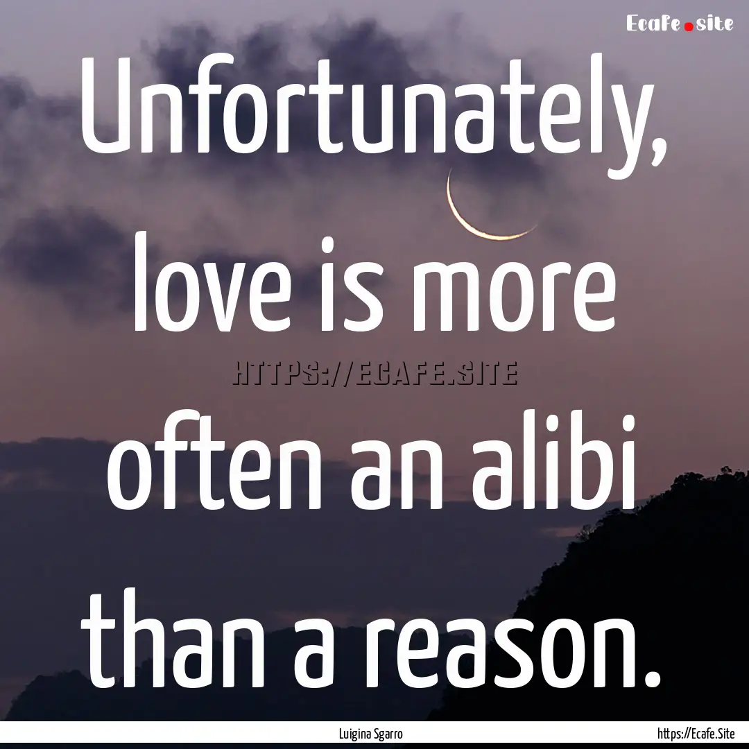 Unfortunately, love is more often an alibi.... : Quote by Luigina Sgarro