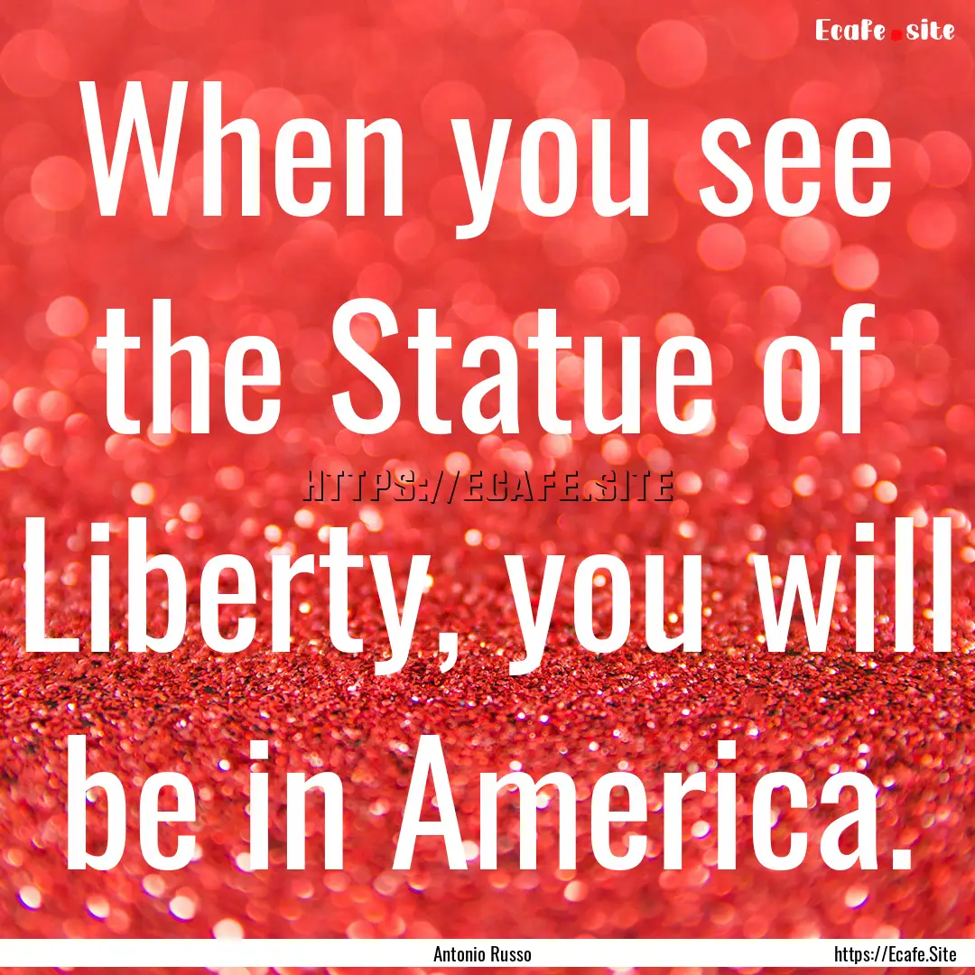 When you see the Statue of Liberty, you will.... : Quote by Antonio Russo