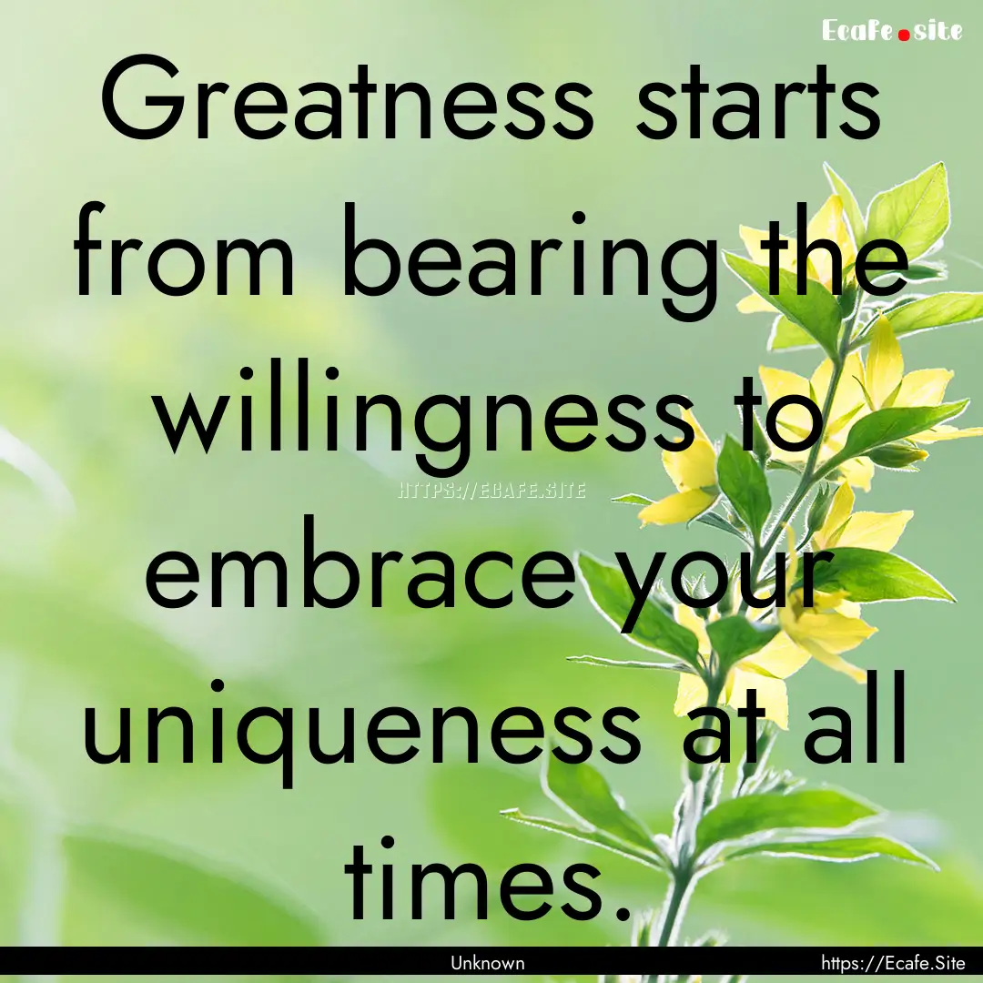 Greatness starts from bearing the willingness.... : Quote by Unknown