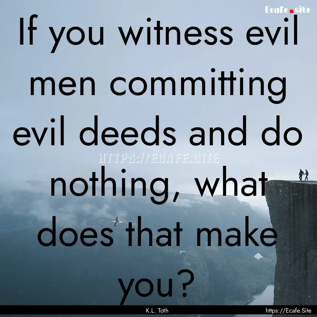 If you witness evil men committing evil deeds.... : Quote by K.L. Toth