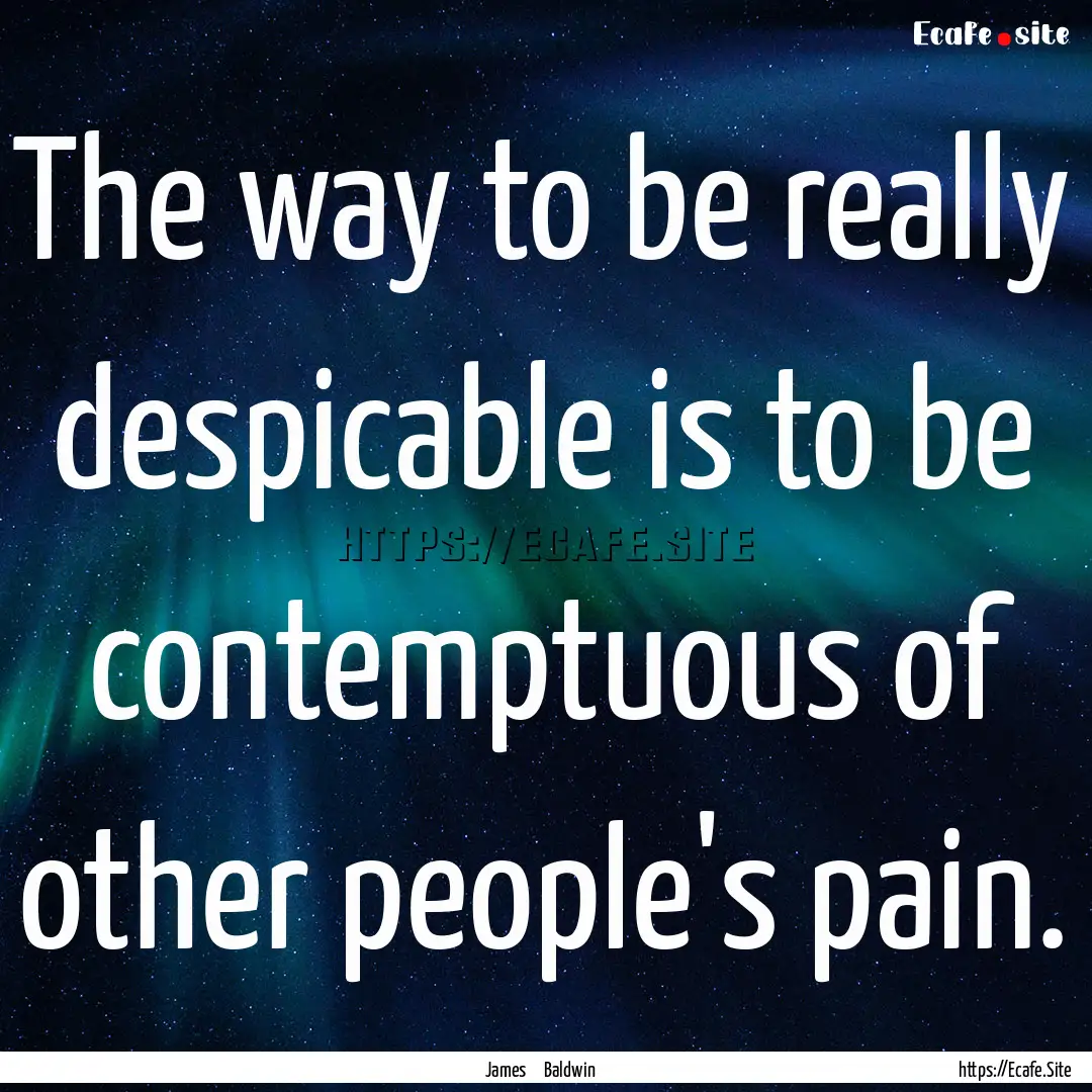 The way to be really despicable is to be.... : Quote by James Baldwin