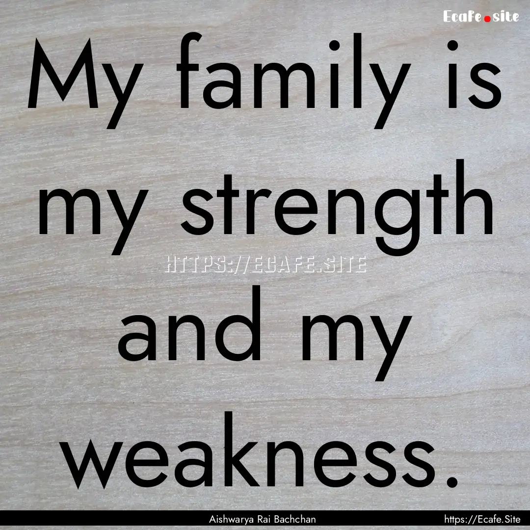 My family is my strength and my weakness..... : Quote by Aishwarya Rai Bachchan