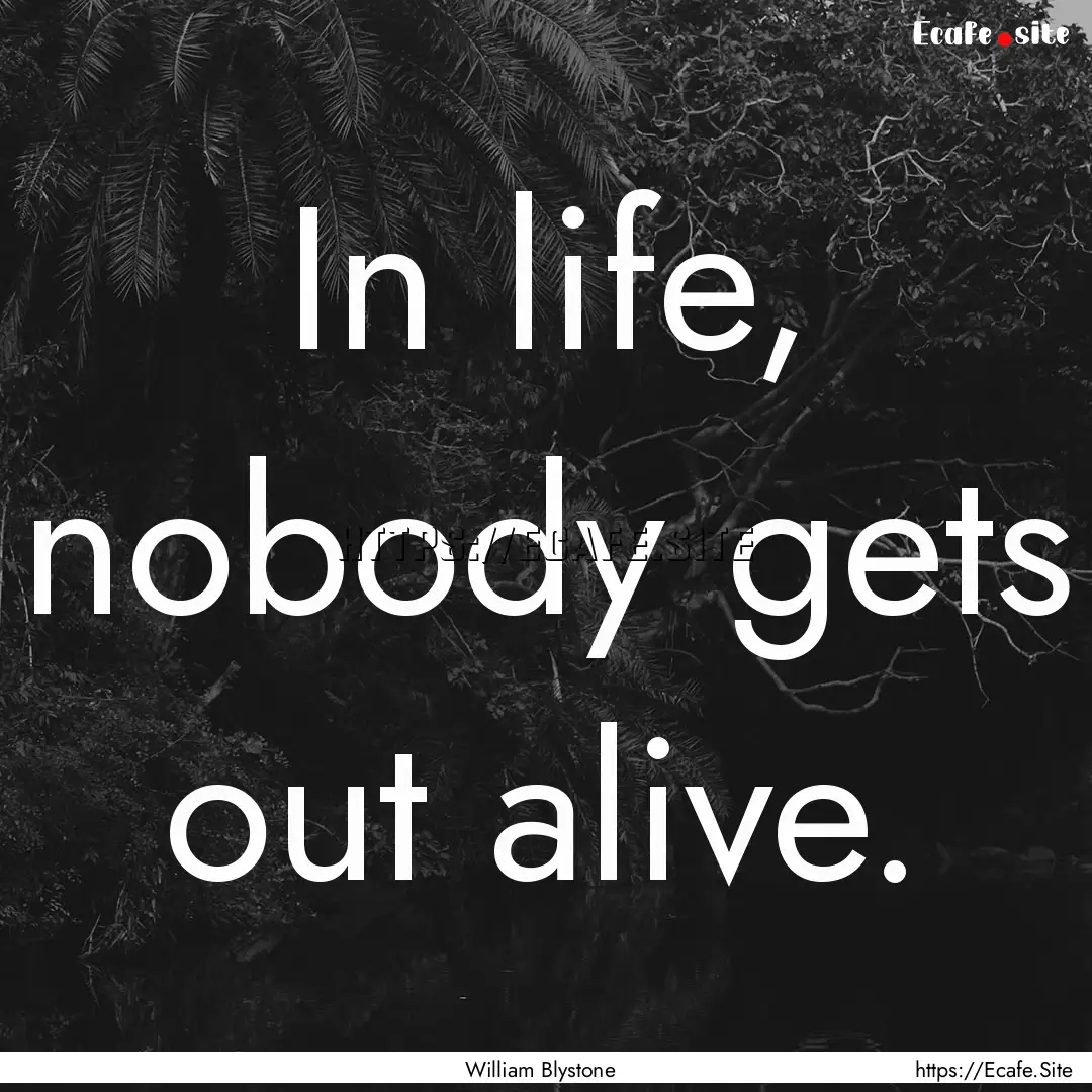 In life, nobody gets out alive. : Quote by William Blystone