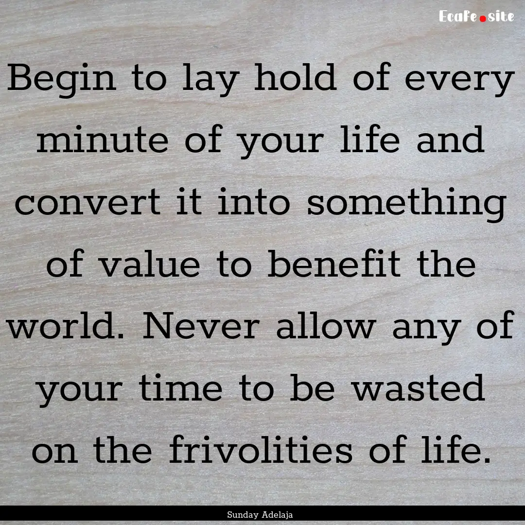 Begin to lay hold of every minute of your.... : Quote by Sunday Adelaja