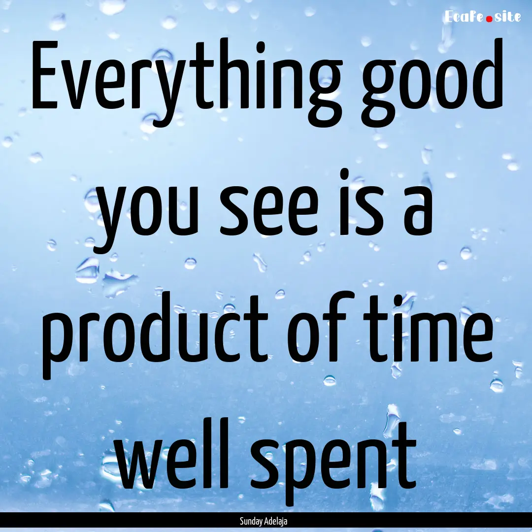 Everything good you see is a product of time.... : Quote by Sunday Adelaja