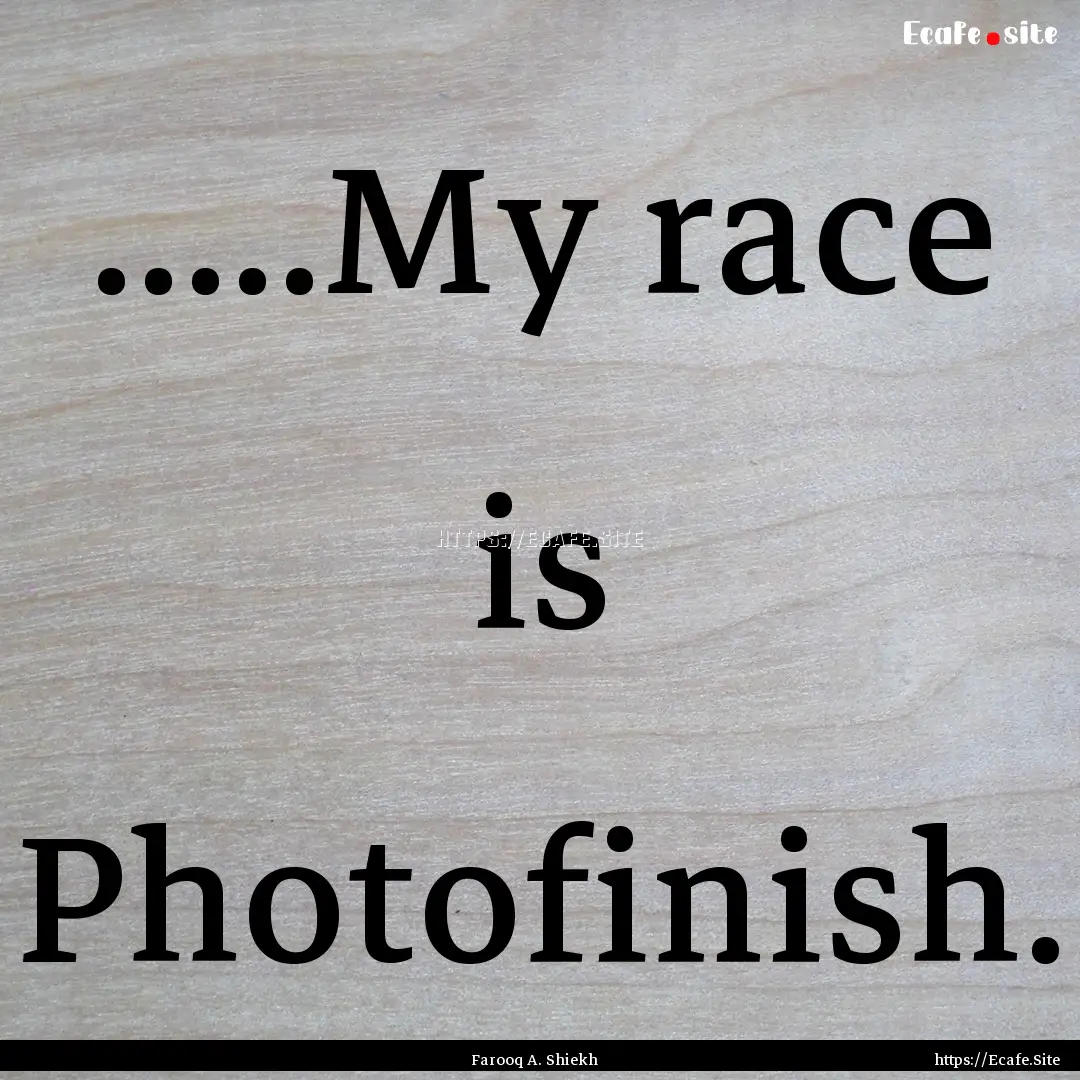 .....My race is Photofinish. : Quote by Farooq A. Shiekh