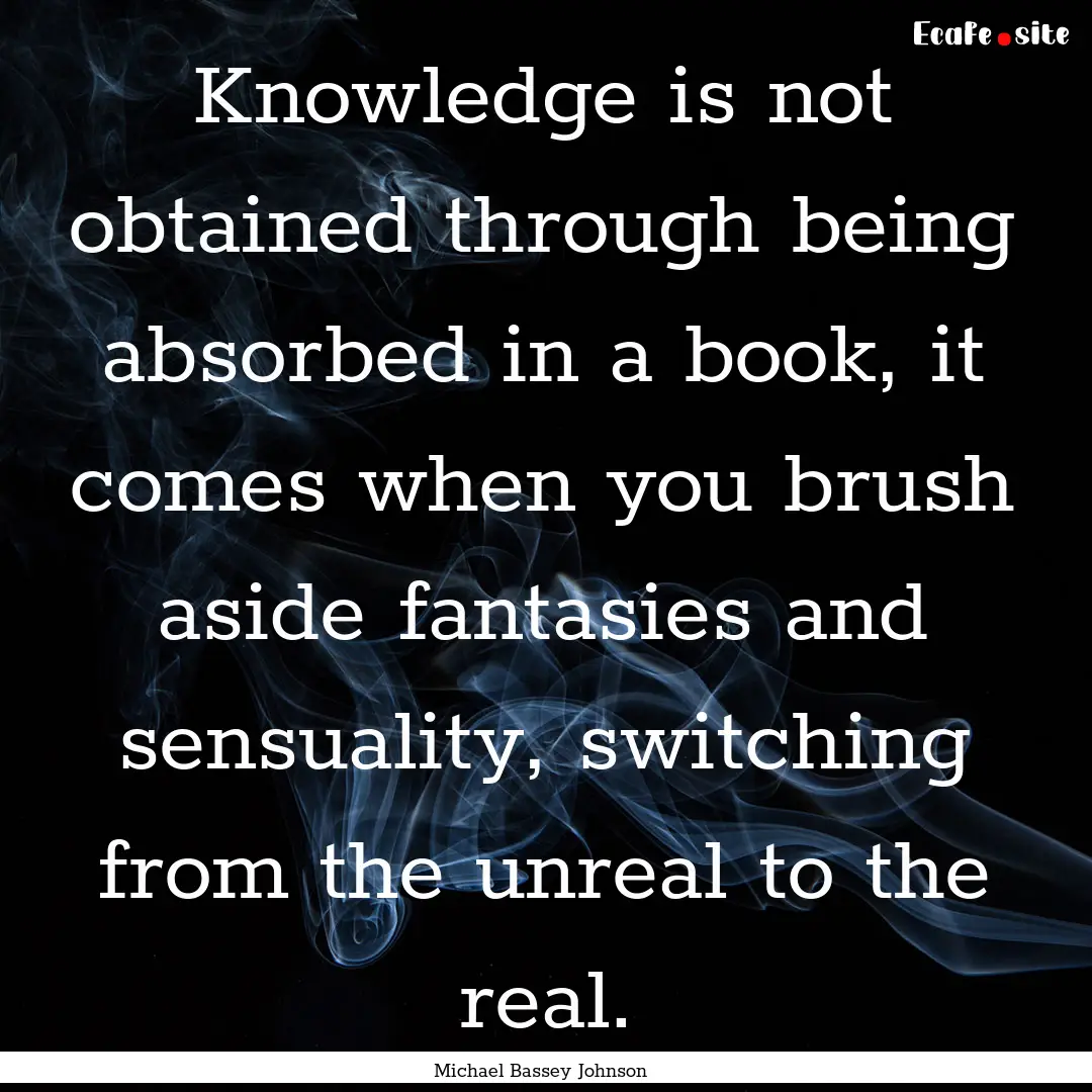 Knowledge is not obtained through being absorbed.... : Quote by Michael Bassey Johnson