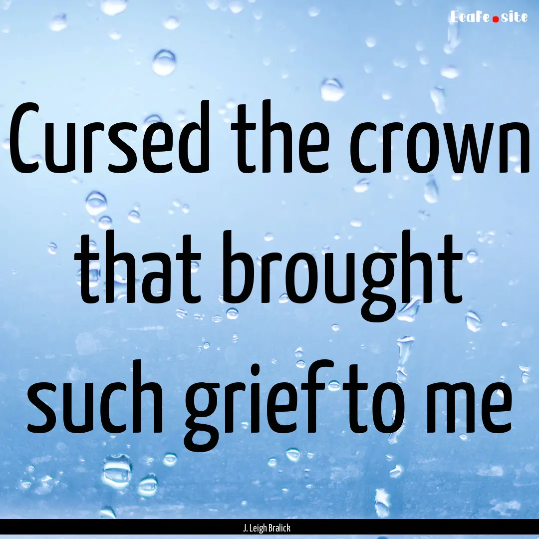 Cursed the crown that brought such grief.... : Quote by J. Leigh Bralick