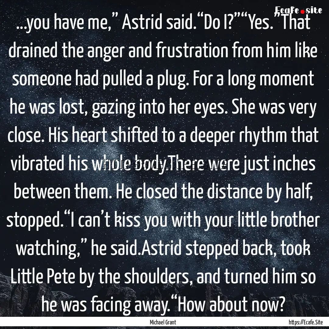 ...you have me,” Astrid said.“Do I?”“Yes.”That.... : Quote by Michael Grant