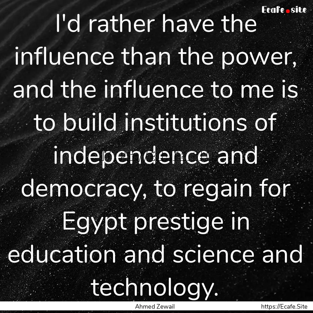 I'd rather have the influence than the power,.... : Quote by Ahmed Zewail