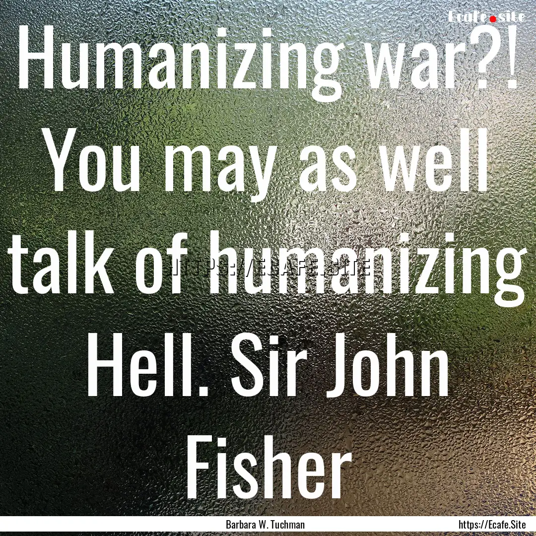 Humanizing war?! You may as well talk of.... : Quote by Barbara W. Tuchman